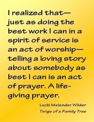 I realized that--just as doing the best work I can in a spirit of Service is an act of worship--telling a loving story about somebody as best I can is an act of prayer. A life-giving prayer. #Stories #ActOfPrayer #TwigsOfAFamilyTree